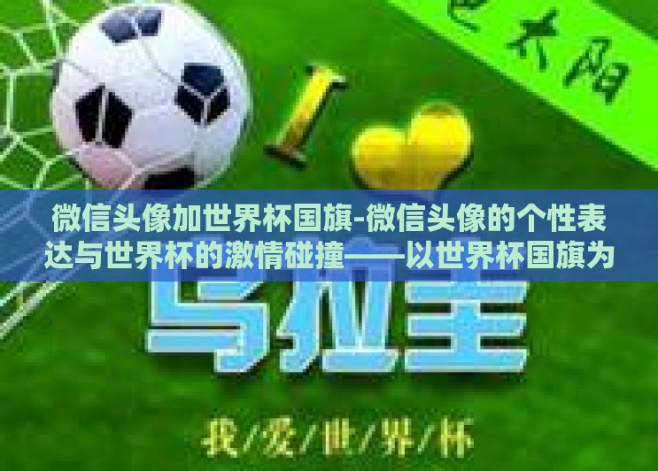 微信头像加世界杯国旗-微信头像的个性表达与世界杯的激情碰撞——以世界杯国旗为灵感