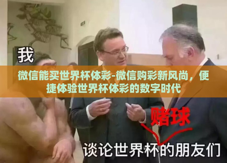 微信能买世界杯体彩-微信购彩新风尚,便捷体验世界杯体彩的数字时代 微信能买世界杯体彩-微信购彩新风尚,便捷体验世界杯体彩的数字时代
