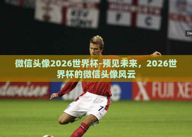 微信头像2026世界杯-预见未来,2026世界杯的微信头像风云 微信头像2026世界杯-预见未来,2026世界杯的微信头像风云