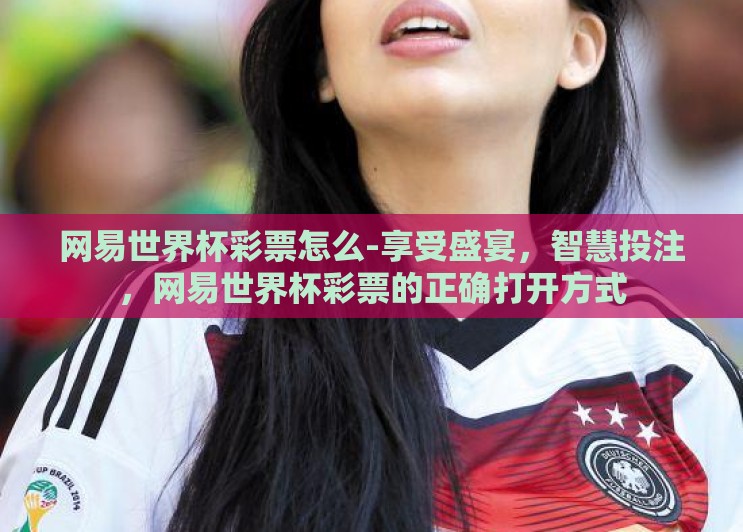 网易世界杯彩票怎么-享受盛宴，智慧投注，网易世界杯彩票的正确打开方式
