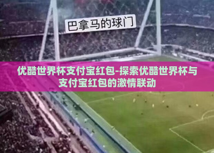 优酷世界杯支付宝红包-探索优酷世界杯与支付宝红包的激情联动 优酷世界杯支付宝红包-探索优酷世界杯与支付宝红包的激情联动