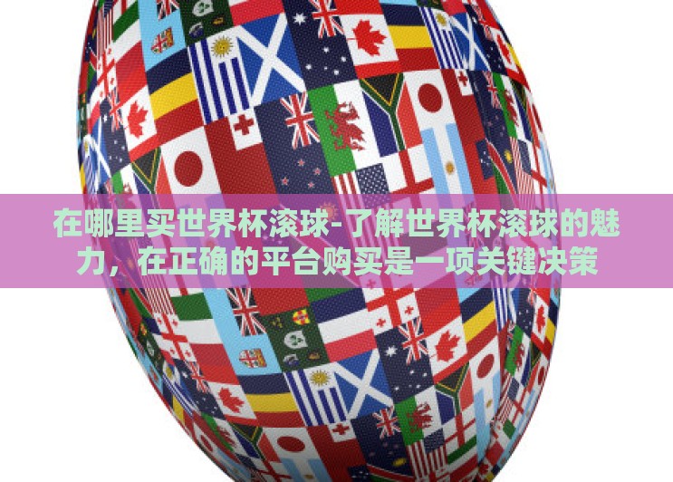 在哪里买世界杯滚球-了解世界杯滚球的魅力，在正确的平台购买是一项关键决策