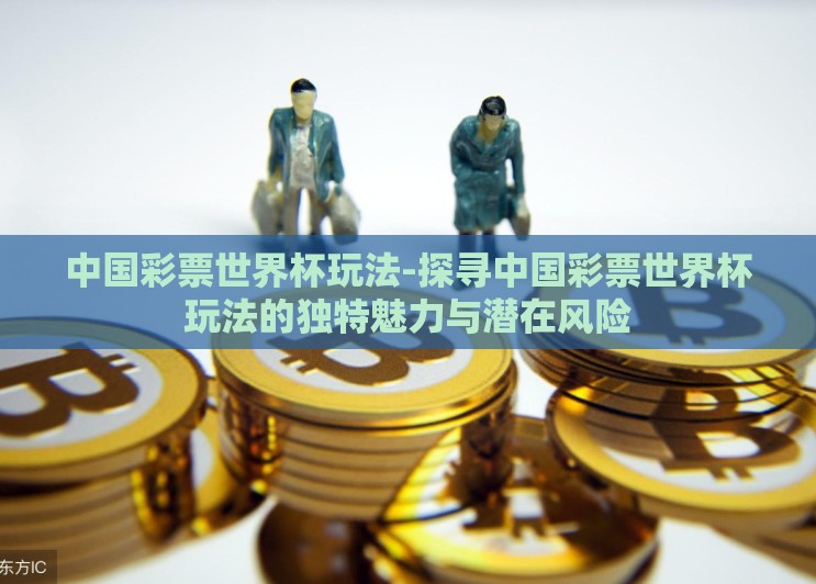 中国彩票世界杯玩法-探寻中国彩票世界杯玩法的独特魅力与潜在风险 中国彩票世界杯玩法-探寻中国彩票世界杯玩法的独特魅力与潜在风险
