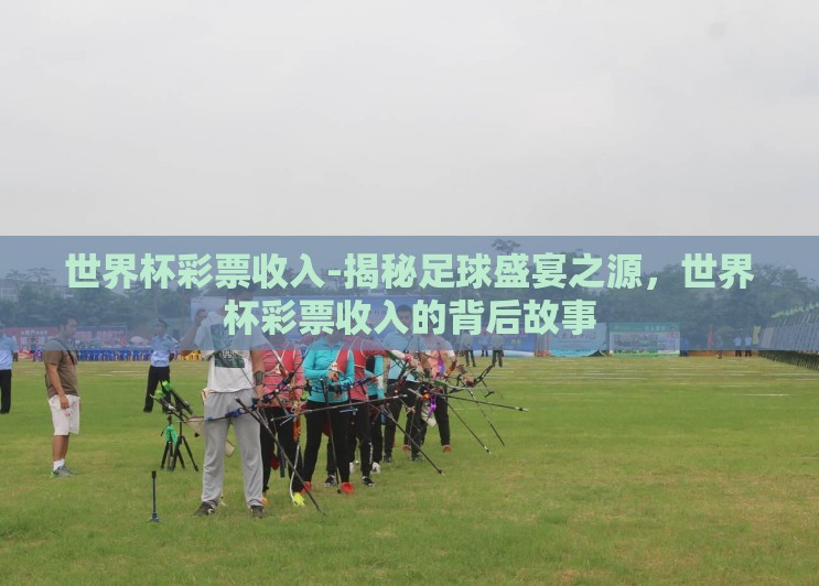 世界杯彩票收入-揭秘足球盛宴之源,世界杯彩票收入的背后故事 世界杯彩票收入-揭秘足球盛宴之源,世界杯彩票收入的背后故事