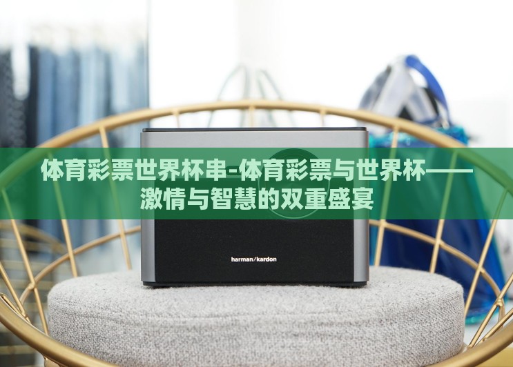 体育彩票世界杯串-体育彩票与世界杯——激情与智慧的双重盛宴 体育彩票世界杯串-体育彩票与世界杯——激情与智慧的双重盛宴