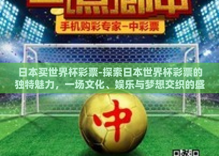 日本买世界杯彩票-探索日本世界杯彩票的独特魅力,一场文化、娱乐与梦想交织的盛宴 日本买世界杯彩票-探索日本世界杯彩票的独特魅力,一场文化、娱乐与梦想交织的盛宴