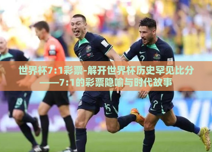 世界杯7:1彩票-解开世界杯历史罕见比分——7:1的彩票隐喻与时代故事 世界杯7:1彩票-解开世界杯历史罕见比分——7:1的彩票隐喻与时代故事