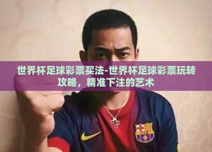 世界杯足球彩票买法-世界杯足球彩票玩转攻略,精准下注的艺术 世界杯足球彩票买法-世界杯足球彩票玩转攻略,精准下注的艺术