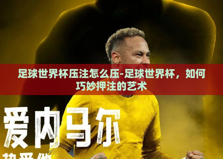足球世界杯压注怎么压-足球世界杯，如何巧妙押注的艺术