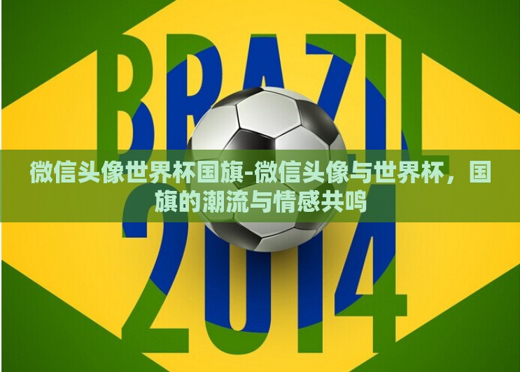 微信头像世界杯国旗-微信头像与世界杯,国旗的潮流与情感共鸣 微信头像世界杯国旗-微信头像与世界杯,国旗的潮流与情感共鸣