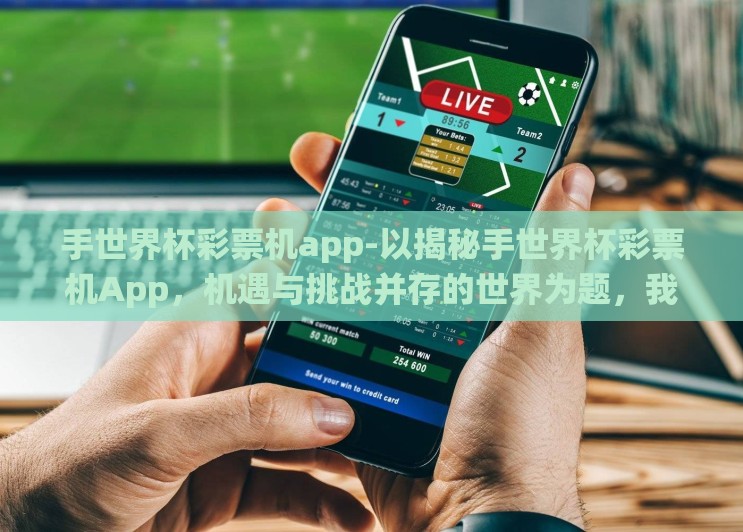 手世界杯彩票机app-以揭秘手世界杯彩票机App,机遇与挑战并存的世界为题,我们来深入探讨这款能够改变传统购彩方式的创新产品 手世界杯彩票机app-以揭秘手世界杯彩票机App,机遇与挑战并存的世界为题,我们来深入探讨这款能够改变传统购彩方式的创新产品