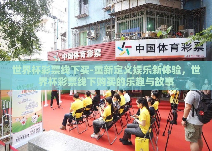 世界杯彩票线下买-重新定义娱乐新体验,世界杯彩票线下购买的乐趣与故事 世界杯彩票线下买-重新定义娱乐新体验,世界杯彩票线下购买的乐趣与故事