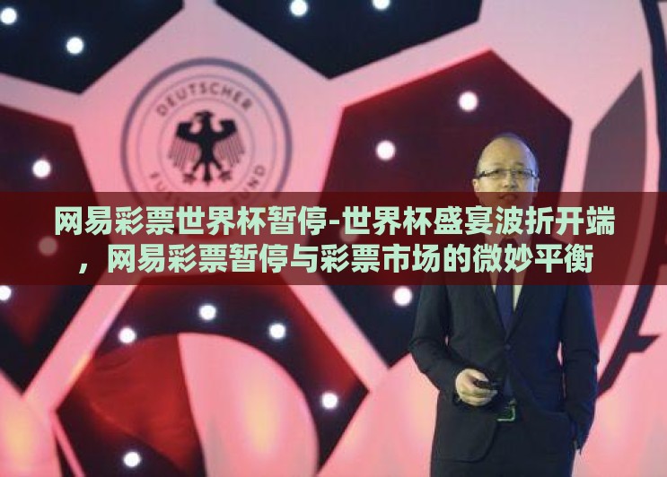 网易彩票世界杯暂停-世界杯盛宴波折开端，网易彩票暂停与彩票市场的微妙平衡