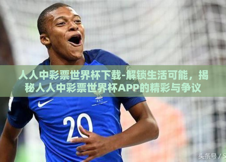 人人中彩票世界杯下载-解锁生活可能,揭秘人人中彩票世界杯APP的精彩与争议 人人中彩票世界杯下载-解锁生活可能,揭秘人人中彩票世界杯APP的精彩与争议