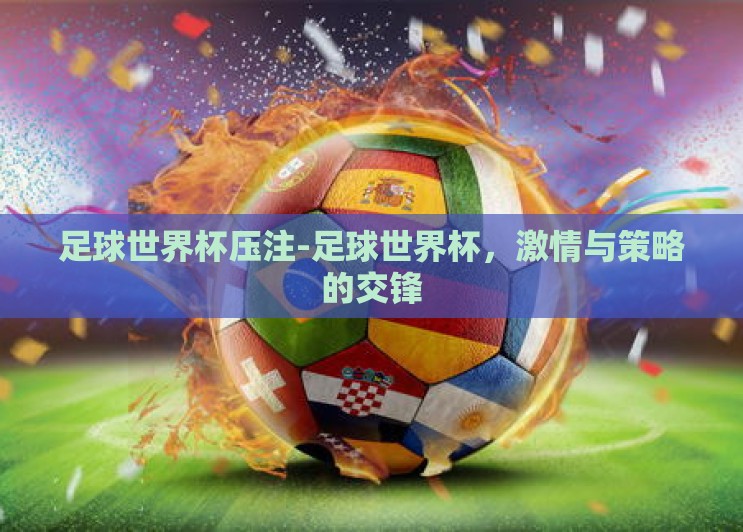 足球世界杯压注-足球世界杯,激情与策略的交锋 足球世界杯压注-足球世界杯,激情与策略的交锋