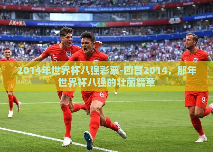 2014年世界杯八强彩票-回首2014，那年世界杯八强的壮丽篇章