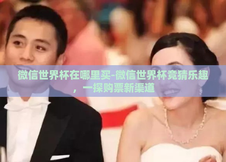 微信世界杯在哪里买-微信世界杯竞猜乐趣,一探购票新渠道 微信世界杯在哪里买-微信世界杯竞猜乐趣,一探购票新渠道
