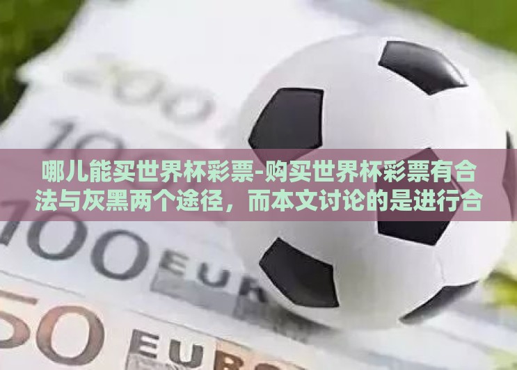 哪儿能买世界杯彩票-购买世界杯彩票有合法与灰黑两个途径,而本文讨论的是进行合法并安全的渠道选择,让球迷可以在观赏世界杯精彩对决之余,体验购买彩票的乐趣。具体来说,购买世界杯彩票的正规途径通常是 哪儿能买世界杯彩票-购买世界杯彩票有合法与灰黑两个途径,而本文讨论的是进行合法并安全的渠道选择,让球迷可以在观赏世界杯精彩对决之余,体验购买彩票的乐趣。具体来说,购买世界杯彩票的正规途径通常是