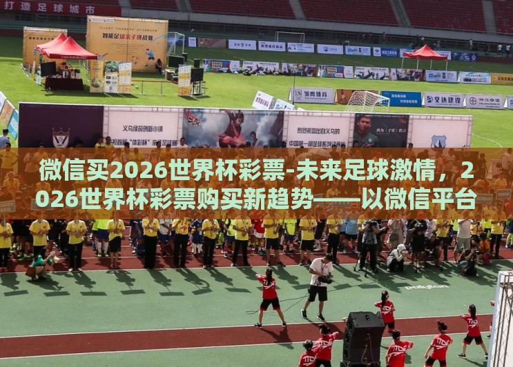 微信买2026世界杯彩票-未来足球激情,2026世界杯彩票购买新趋势——以微信平台为探索窗口 微信买2026世界杯彩票-未来足球激情,2026世界杯彩票购买新趋势——以微信平台为探索窗口