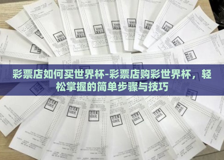 彩票店如何买世界杯-彩票店购彩世界杯,轻松掌握的简单步骤与技巧 彩票店如何买世界杯-彩票店购彩世界杯,轻松掌握的简单步骤与技巧
