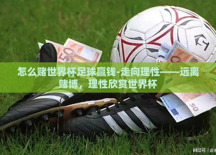 怎么赌世界杯足球赢钱-走向理性——远离赌博,理性欣赏世界杯 怎么赌世界杯足球赢钱-走向理性——远离赌博,理性欣赏世界杯