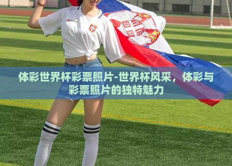 体彩世界杯彩票照片-世界杯风采，体彩与彩票照片的独特魅力