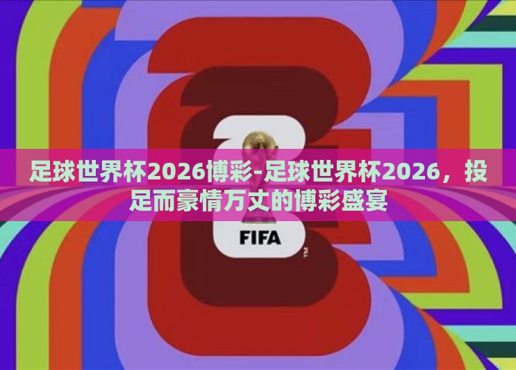 足球世界杯2026博彩-足球世界杯2026,投足而豪情万丈的博彩盛宴 足球世界杯2026博彩-足球世界杯2026,投足而豪情万丈的博彩盛宴