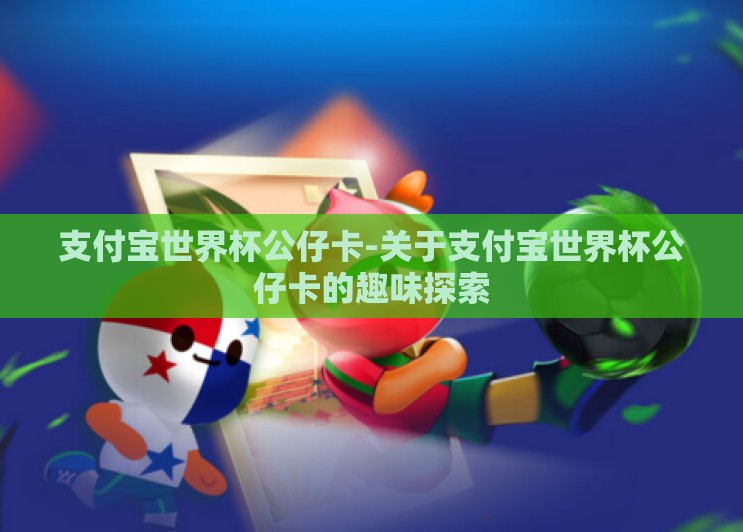 支付宝世界杯公仔卡-关于支付宝世界杯公仔卡的趣味探索 支付宝世界杯公仔卡-关于支付宝世界杯公仔卡的趣味探索