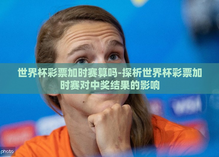 世界杯彩票加时赛算吗-探析世界杯彩票加时赛对中奖结果的影响 世界杯彩票加时赛算吗-探析世界杯彩票加时赛对中奖结果的影响