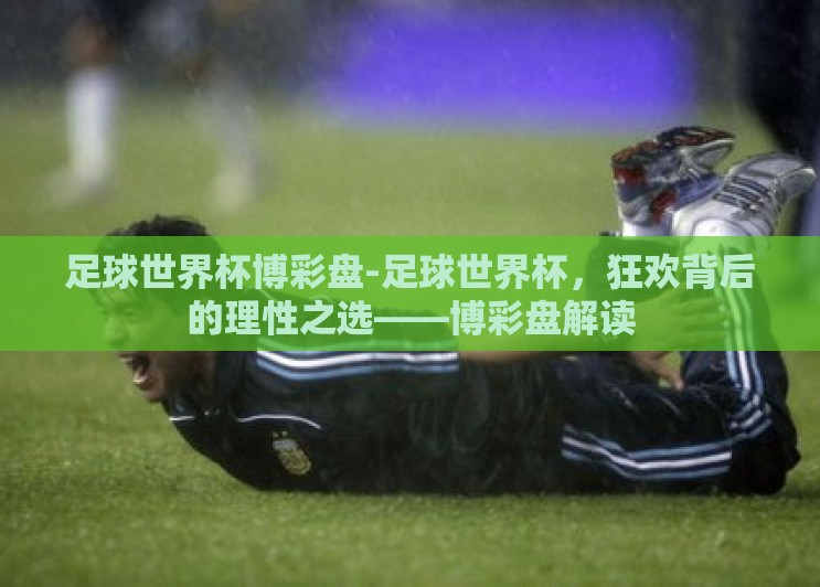 足球世界杯博彩盘-足球世界杯,狂欢背后的理性之选——博彩盘解读 足球世界杯博彩盘-足球世界杯,狂欢背后的理性之选——博彩盘解读