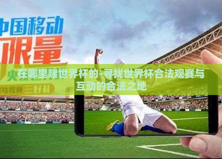在哪里赌世界杯的-寻找世界杯合法观赛与互动的合法之地 在哪里赌世界杯的-寻找世界杯合法观赛与互动的合法之地