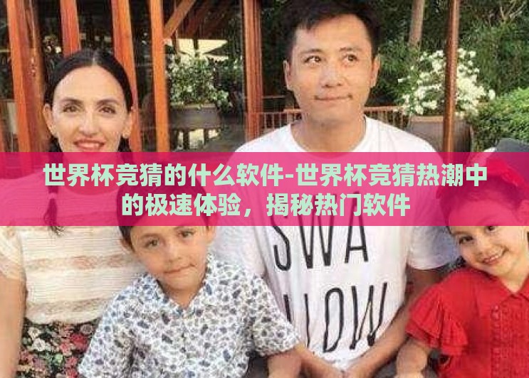 世界杯竞猜的什么软件-世界杯竞猜热潮中的极速体验,揭秘热门软件 世界杯竞猜的什么软件-世界杯竞猜热潮中的极速体验,揭秘热门软件
