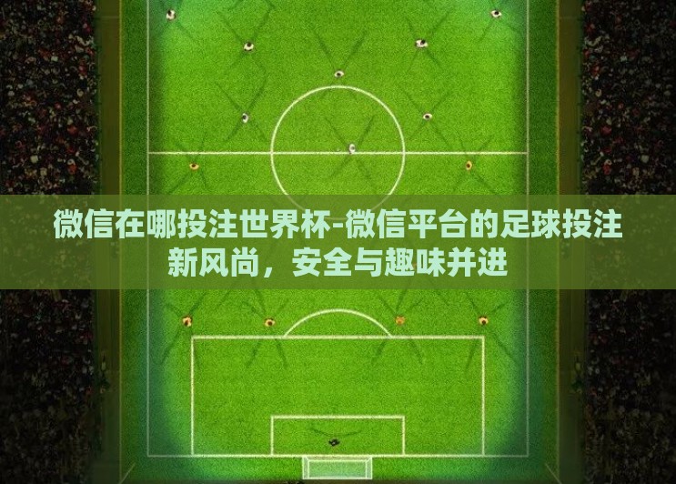 微信在哪投注世界杯-微信平台的足球投注新风尚，安全与趣味并进