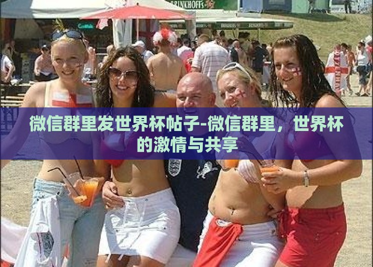 微信群里发世界杯帖子-微信群里，世界杯的激情与共享