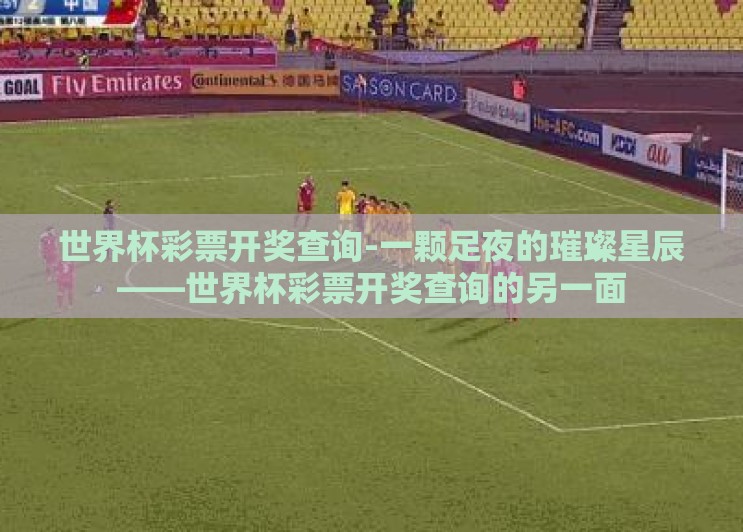 世界杯彩票开奖查询-一颗足夜的璀璨星辰——世界杯彩票开奖查询的另一面