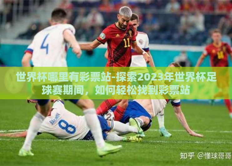 世界杯哪里有彩票站-探索2023年世界杯足球赛期间，如何轻松找到彩票站