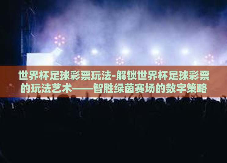 世界杯足球彩票玩法-解锁世界杯足球彩票的玩法艺术——智胜绿茵赛场的数字策略