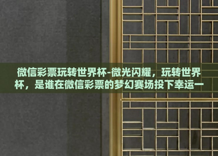 微信彩票玩转世界杯-微光闪耀，玩转世界杯，是谁在微信彩票的梦幻赛场投下幸运一注