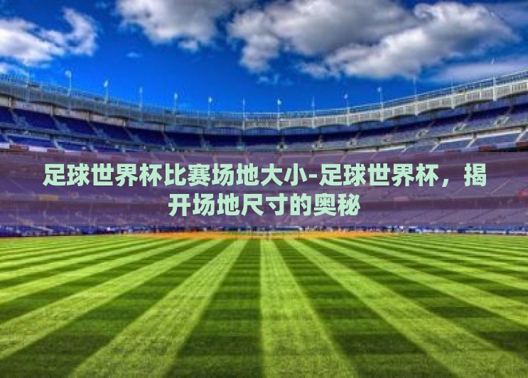 足球世界杯比赛场地大小-足球世界杯,揭开场地尺寸的奥秘 足球世界杯比赛场地大小-足球世界杯,揭开场地尺寸的奥秘