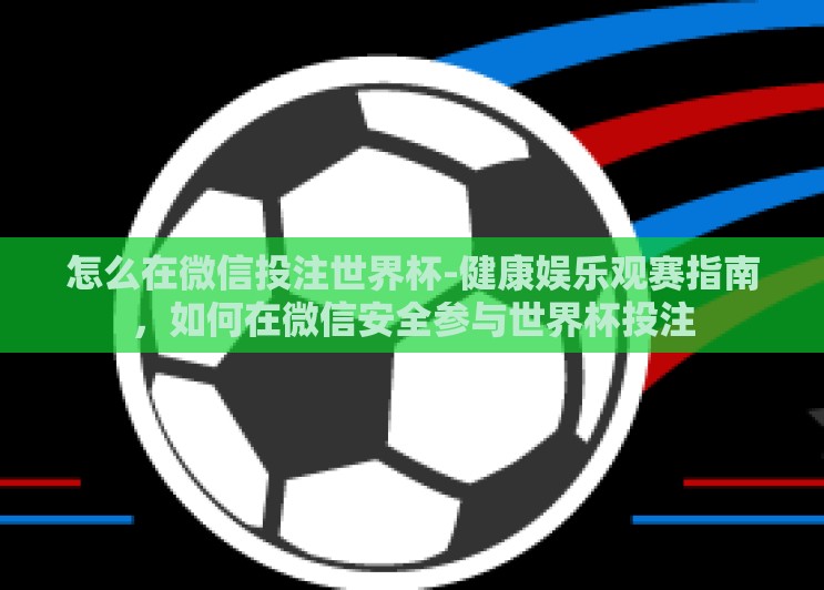 怎么在微信投注世界杯-健康娱乐观赛指南，如何在微信安全参与世界杯投注