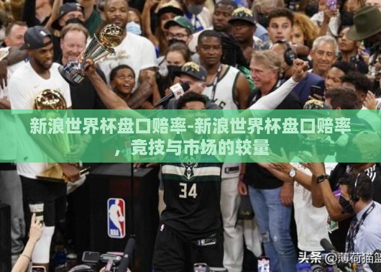 新浪世界杯盘口赔率-新浪世界杯盘口赔率，竞技与市场的较量