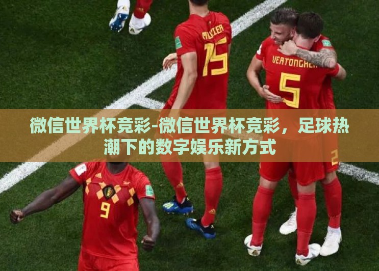 微信世界杯竞彩-微信世界杯竞彩,足球热潮下的数字娱乐新方式 微信世界杯竞彩-微信世界杯竞彩,足球热潮下的数字娱乐新方式