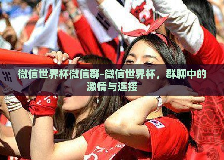 微信世界杯微信群-微信世界杯，群聊中的激情与连接