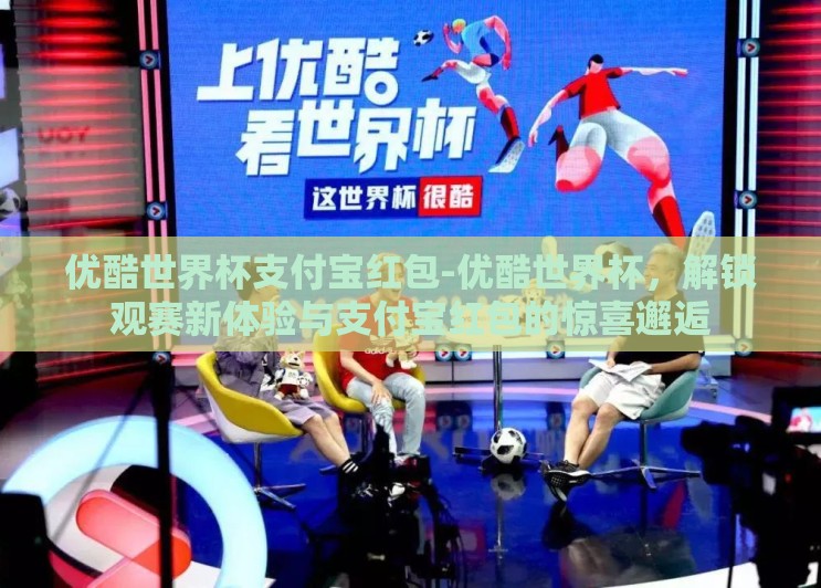 优酷世界杯支付宝红包-优酷世界杯，解锁观赛新体验与支付宝红包的惊喜邂逅