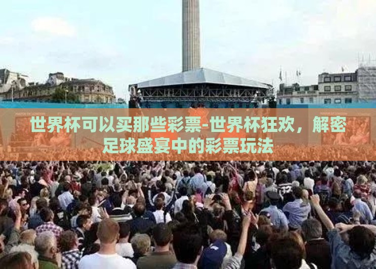 世界杯可以买那些彩票-世界杯狂欢,解密足球盛宴中的彩票玩法 世界杯可以买那些彩票-世界杯狂欢,解密足球盛宴中的彩票玩法