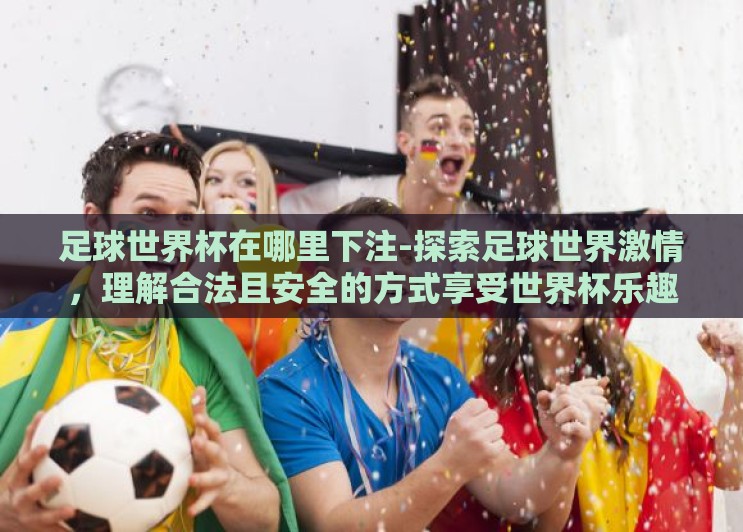 足球世界杯在哪里下注-探索足球世界激情，理解合法且安全的方式享受世界杯乐趣