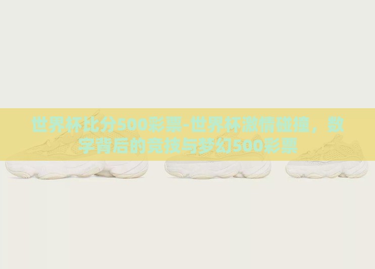 世界杯比分500彩票-世界杯激情碰撞,数字背后的竞技与梦幻500彩票 世界杯比分500彩票-世界杯激情碰撞,数字背后的竞技与梦幻500彩票