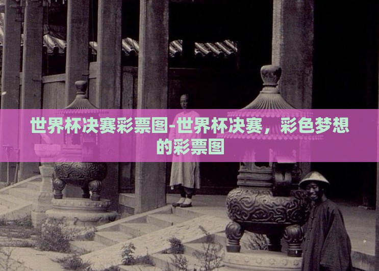 世界杯决赛彩票图-世界杯决赛，彩色梦想的彩票图