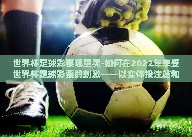 世界杯足球彩票哪里买-如何在2022年享受世界杯足球彩票的刺激——以实体投注站和官方APP为探索