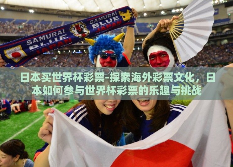 日本买世界杯彩票-探索海外彩票文化,日本如何参与世界杯彩票的乐趣与挑战 日本买世界杯彩票-探索海外彩票文化,日本如何参与世界杯彩票的乐趣与挑战